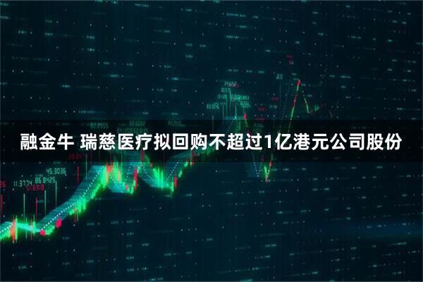 融金牛 瑞慈医疗拟回购不超过1亿港元公司股份
