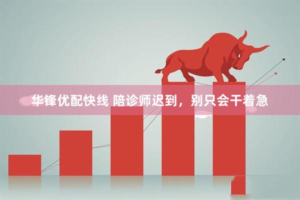 华锋优配快线 陪诊师迟到，别只会干着急