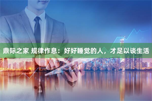 鼎际之家 规律作息：好好睡觉的人，才足以谈生活