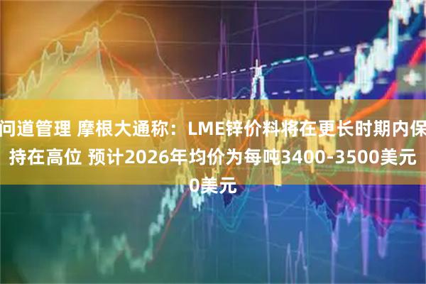 问道管理 摩根大通称：LME锌价料将在更长时期内保持在高位 预计2026年均价为每吨3400-3500美元