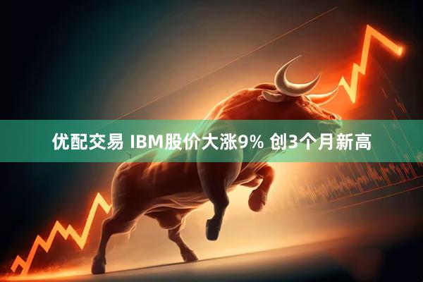 优配交易 IBM股价大涨9% 创3个月新高