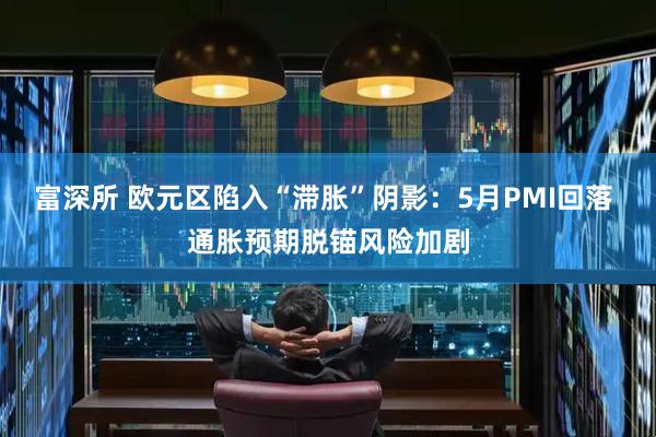 富深所 欧元区陷入“滞胀”阴影：5月PMI回落 通胀预期脱锚风险加剧