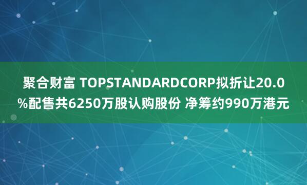聚合财富 TOPSTANDARDCORP拟折让20.0%配售共6250万股认购股份 净筹约990万港元