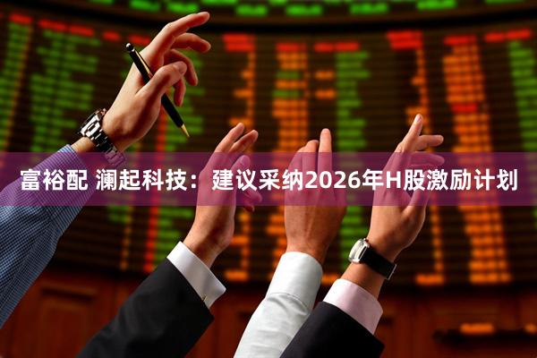 富裕配 澜起科技：建议采纳2026年H股激励计划