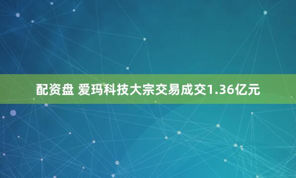 配资盘 爱玛科技大宗交易成交1.36亿元