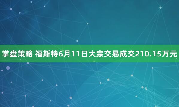 掌盘策略 福斯特6月11日大宗交易成交210.15万元