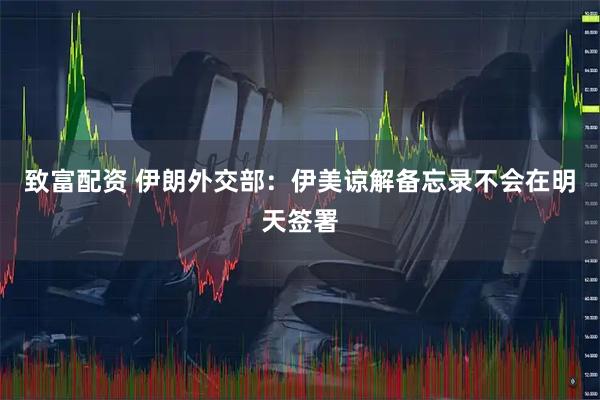 致富配资 伊朗外交部：伊美谅解备忘录不会在明天签署