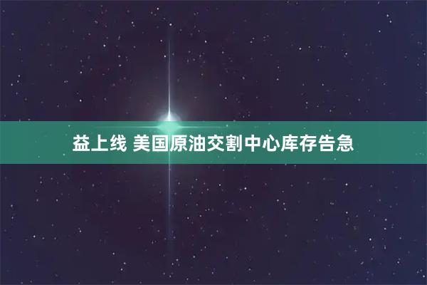 益上线 美国原油交割中心库存告急