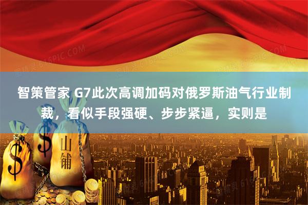 智策管家 G7此次高调加码对俄罗斯油气行业制裁，看似手段强硬、步步紧逼，实则是