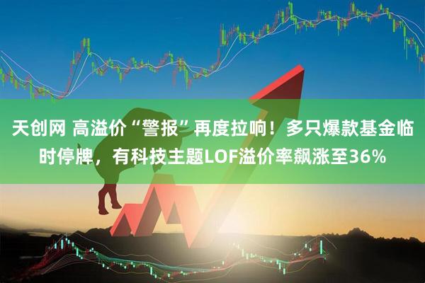 天创网 高溢价“警报”再度拉响！多只爆款基金临时停牌，有科技主题LOF溢价率飙涨至36%