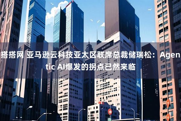 搭搭网 亚马逊云科技亚太区联席总裁储瑞松：Agentic AI爆发的拐点已然来临