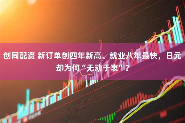 创同配资 新订单创四年新高、就业八年最快，日元却为何“无动于衷”？