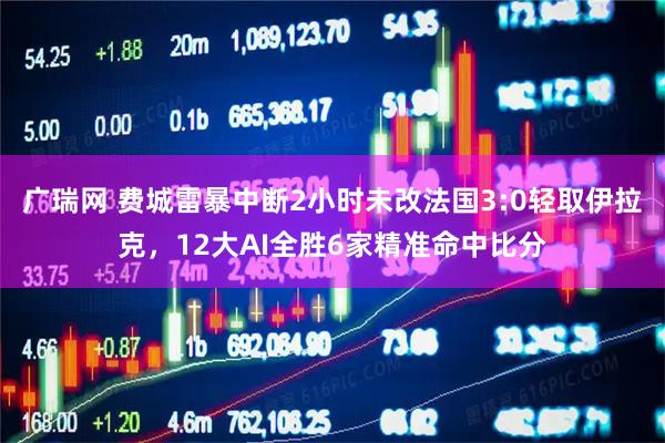 广瑞网 费城雷暴中断2小时未改法国3:0轻取伊拉克，12大AI全胜6家精准命中比分