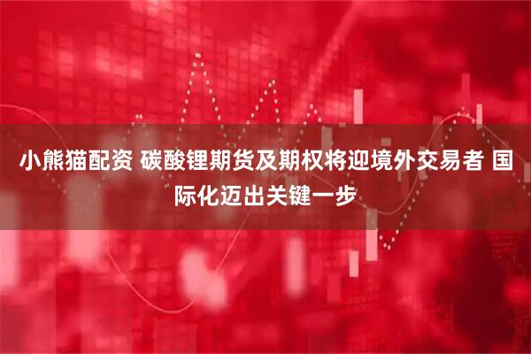 小熊猫配资 碳酸锂期货及期权将迎境外交易者 国际化迈出关键一步