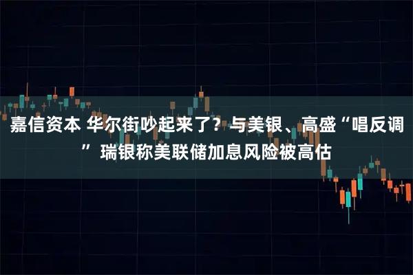 嘉信资本 华尔街吵起来了？与美银、高盛“唱反调” 瑞银称美联储加息风险被高估