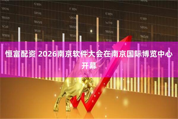 恒富配资 2026南京软件大会在南京国际博览中心开幕