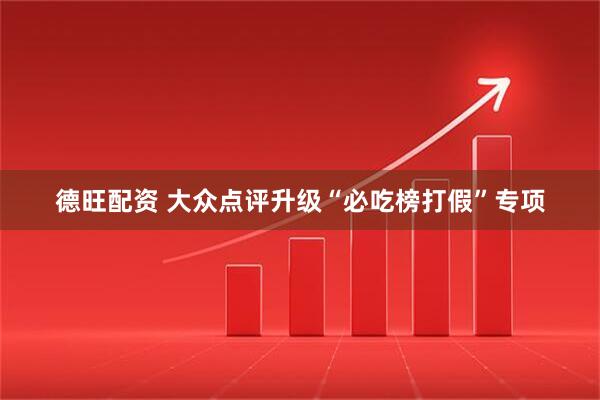 德旺配资 大众点评升级“必吃榜打假”专项