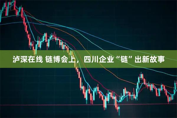 泸深在线 链博会上，四川企业“链”出新故事