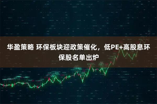 华盈策略 环保板块迎政策催化，低PE+高股息环保股名单出炉