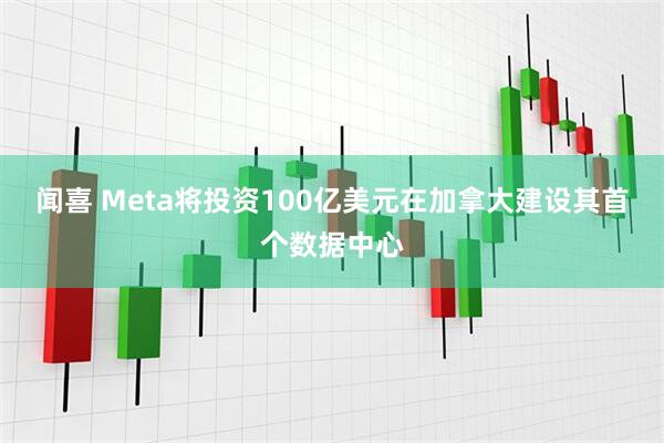 闻喜 Meta将投资100亿美元在加拿大建设其首个数据中心