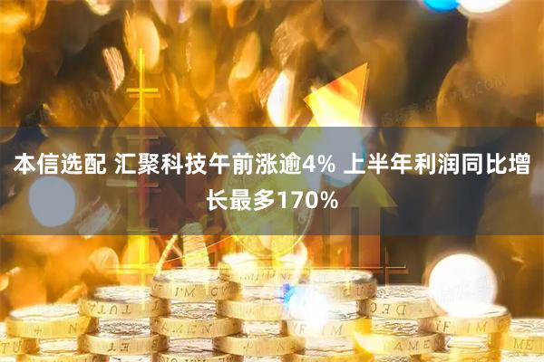 本信选配 汇聚科技午前涨逾4% 上半年利润同比增长最多170%
