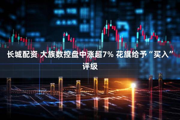 长城配资 大族数控盘中涨超7% 花旗给予“买入”评级