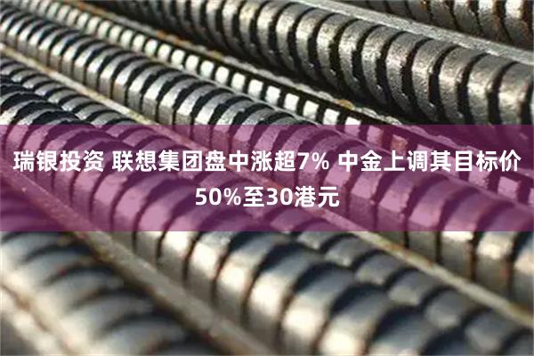 瑞银投资 联想集团盘中涨超7% 中金上调其目标价50%至30港元