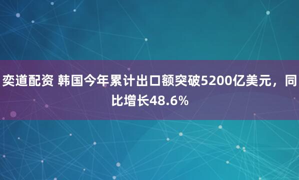 奕道配资 韩国今年累计出口额突破5200亿美元，同比增长48.6%