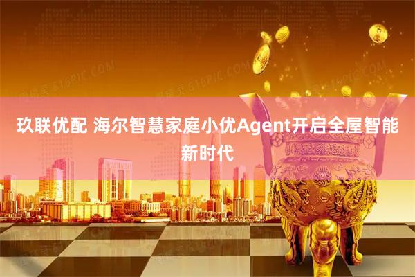 玖联优配 海尔智慧家庭小优Agent开启全屋智能新时代