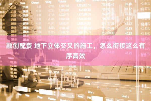 融创配资 地下立体交叉的施工，怎么衔接这么有序高效