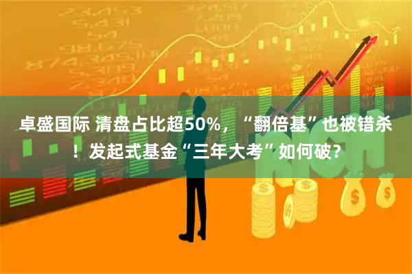 卓盛国际 清盘占比超50%，“翻倍基”也被错杀！发起式基金“三年大考”如何破？