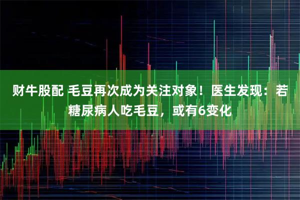 财牛股配 毛豆再次成为关注对象！医生发现：若糖尿病人吃毛豆，或有6变化