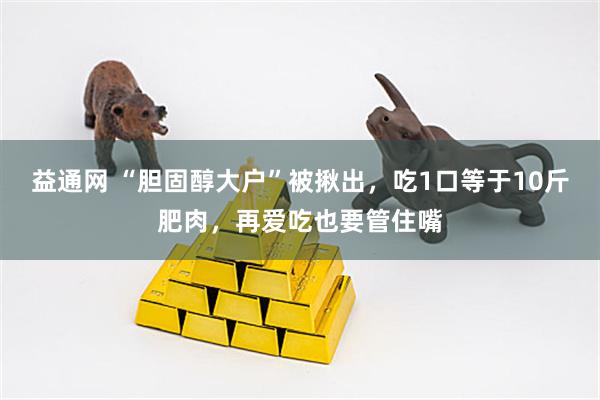 益通网 “胆固醇大户”被揪出，吃1口等于10斤肥肉，再爱吃也要管住嘴