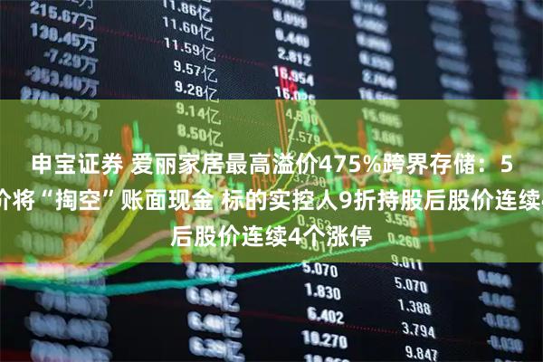 申宝证券 爱丽家居最高溢价475%跨界存储：5亿元对价将“掏空”账面现金 标的实控人9折持股后股价连续4个涨停