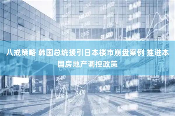 八戒策略 韩国总统援引日本楼市崩盘案例 推进本国房地产调控政策