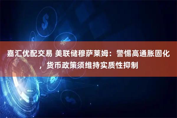 嘉汇优配交易 美联储穆萨莱姆：警惕高通胀固化，货币政策须维持实质性抑制