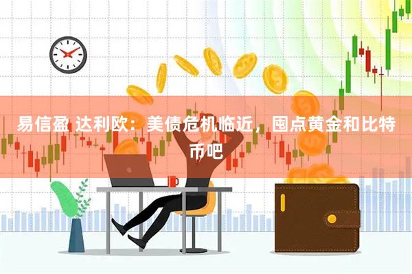 易信盈 达利欧：美债危机临近，囤点黄金和比特币吧