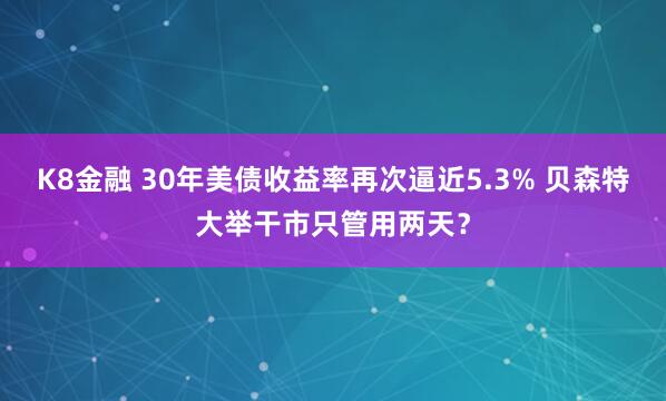 K8金融 30年美债收益率再次逼近5.3% 贝森特大举干市只管用两天？