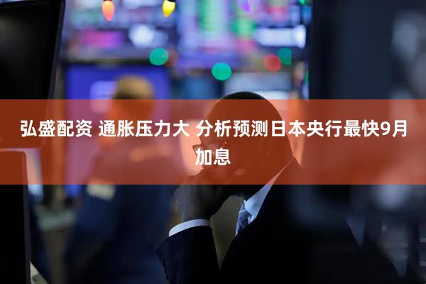弘盛配资 通胀压力大 分析预测日本央行最快9月加息
