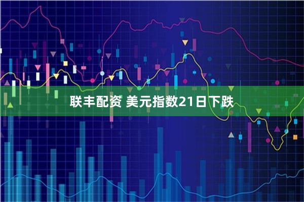 联丰配资 美元指数21日下跌