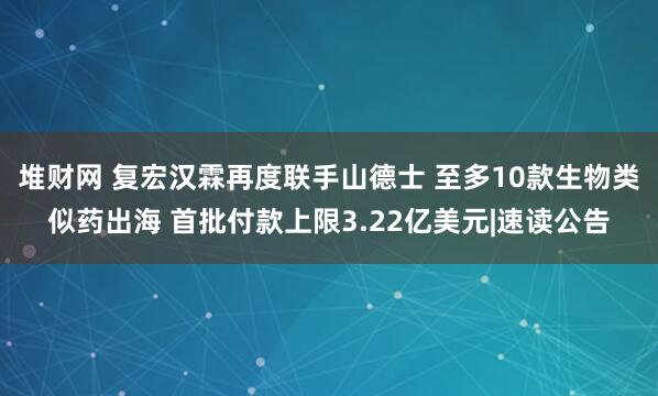 堆财网 复宏汉霖再度联手山德士 至多10款生物类似药出海 首批付款上限3.22亿美元|速读公告