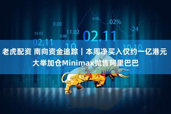 老虎配资 南向资金追踪｜本周净买入仅约一亿港元 大举加仓Minimax抛售阿里巴巴