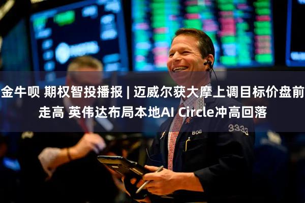 金牛呗 期权智投播报 | 迈威尔获大摩上调目标价盘前走高 英伟达布局本地AI Circle冲高回落