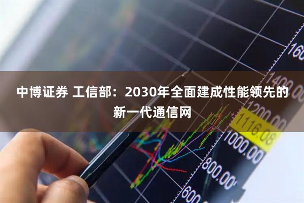 中博证券 工信部：2030年全面建成性能领先的新一代通信网