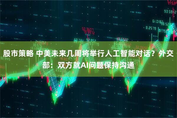 股市策略 中美未来几周将举行人工智能对话？外交部：双方就AI问题保持沟通