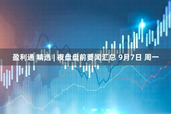 盈利通 精选 | 夜盘盘前要闻汇总 9月7日 周一